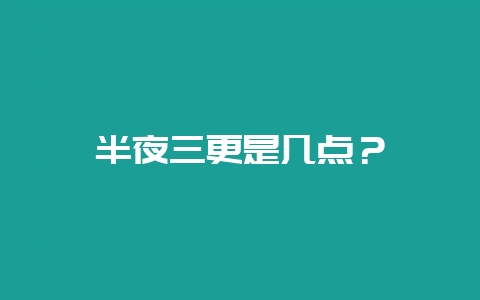 半夜三更是几点？-会东网