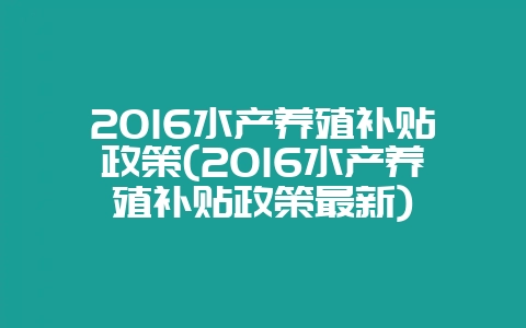 2016水产养殖补贴政策(2016水产养殖补贴政策最新)-会东网