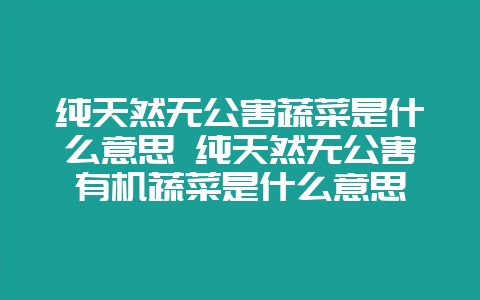 纯天然无公害蔬菜是什么意思 纯天然无公害有机蔬菜是什么意思插图 纯天然无公害蔬菜是什么意思 纯天然无公害有机蔬菜是什么意思插图
