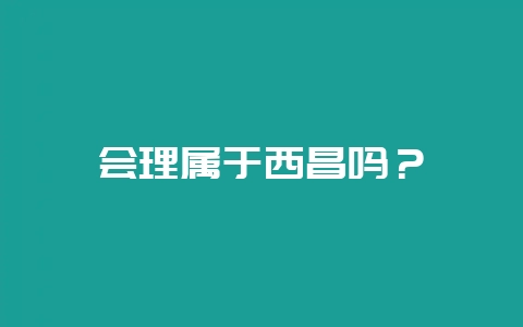 会理属于西昌吗？-会东网
