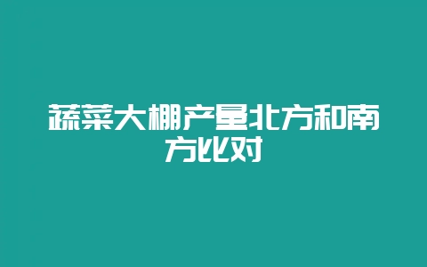 蔬菜大棚产量北方和南方比对-会东网