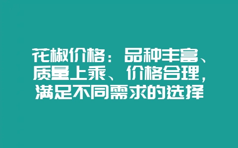 花椒价格：品种丰富、质量上乘、价格合理，满足不同需求的选择-会东网