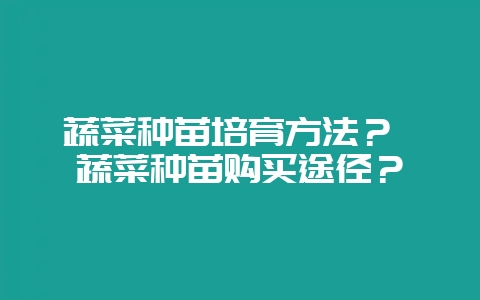 蔬菜种苗培育方法？ 蔬菜种苗购买途径？-会东网