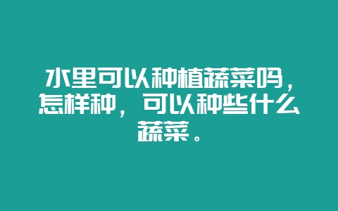 水里可以种植蔬菜吗,怎样种,可以种些什么蔬菜。插图 水里可以种植蔬菜吗,怎样种,可以种些什么蔬菜。插图