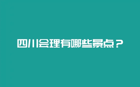 四川会理有哪些景点？-会东网