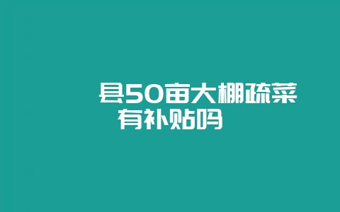 盱眙县50亩大棚疏菜有补贴吗-会东网