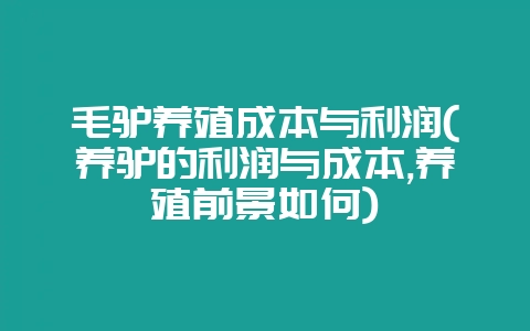 毛驴养殖成本与利润(养驴的利润与成本,养殖前景如何)-会东网