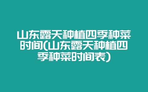 山东露天种植四季种菜时间(山东露天种植四季种菜时间表)-会东网