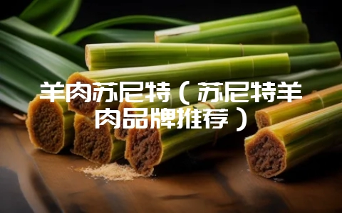 羊肉苏尼特（苏尼特羊肉品牌推荐）-会东网