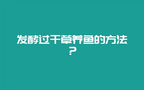 发酵过干草养鱼的方法？-会东网