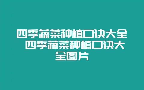四季蔬菜种植口诀大全 四季蔬菜种植口诀大全图片-会东网