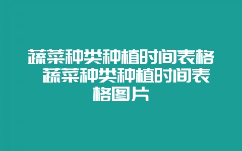 蔬菜种类种植时间表格 蔬菜种类种植时间表格图片-会东网