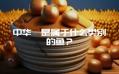 中华鲟是属于什么类别的鱼？-会东网