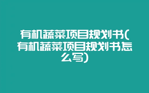 有机蔬菜项目规划书(有机蔬菜项目规划书怎么写)插图 有机蔬菜项目规划书(有机蔬菜项目规划书怎么写)插图