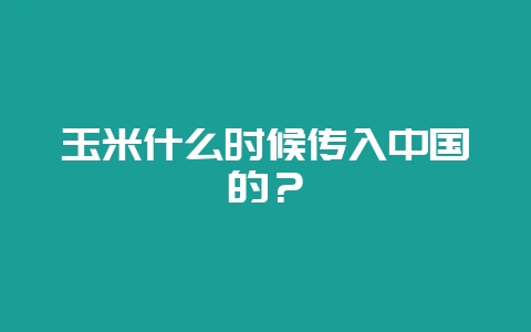 玉米什么时候传入中国的?-会东网