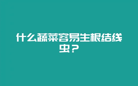 什么蔬菜容易生根结线虫？-会东网