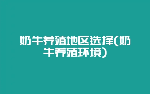 奶牛养殖地区选择(奶牛养殖环境)-会东网