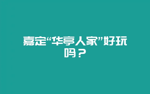 嘉定“华亭人家”好玩吗？-会东网
