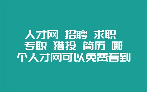 人才网 招聘 求职 专职 猎头 简历 哪个人才网可以免费看到个人简历的联系方式吗-会东网