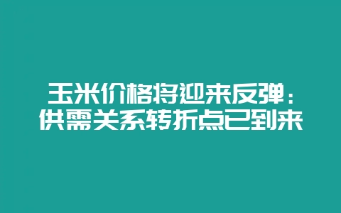 玉米价格将迎来反弹：供需关系转折点已到来-会东网