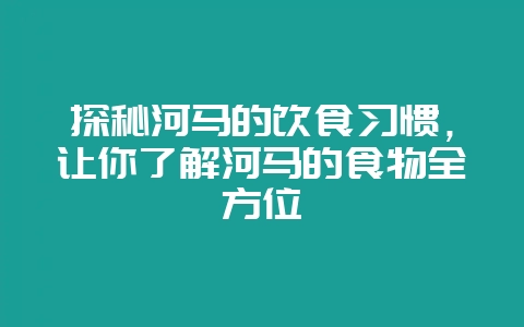 探秘河马的饮食习惯,让你了解河马的食物全方位插图 探秘河马的饮食习惯,让你了解河马的食物全方位插图