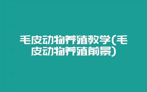毛皮动物养殖教学(毛皮动物养殖前景)-会东网