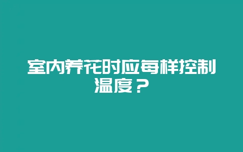 室内养花时应每样控制温度？-会东网