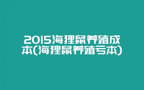 2015海狸鼠养殖成本(海狸鼠养殖亏本)-会东网