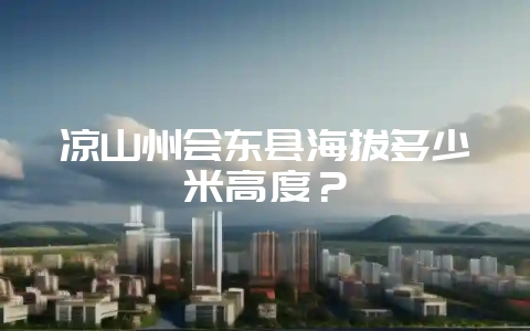 凉山州会东县海拔多少米高度？-会东网