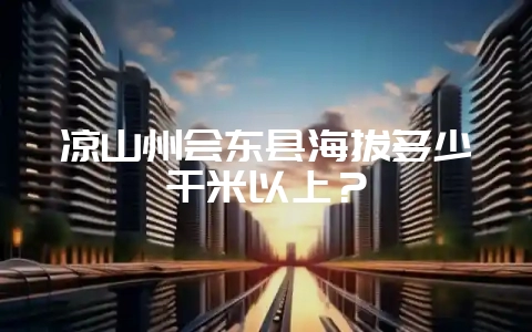 凉山州会东县海拔多少千米以上?-会东网