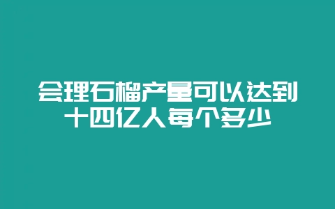 会理石榴产量可以达到十四亿人每个多少-会东网