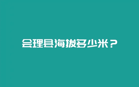 会理县海拔多少米？-会东网