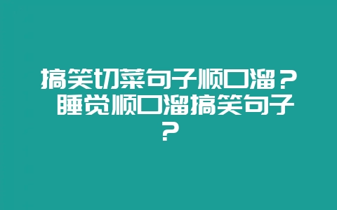 搞笑切菜句子顺口溜？ 睡觉顺口溜搞笑句子？-会东网