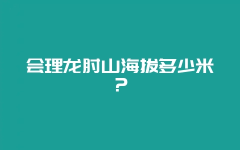 会理龙肘山海拔多少米？-会东网
