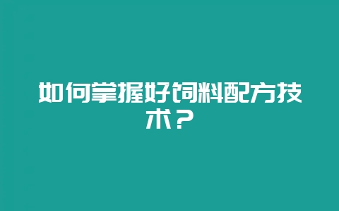 如何掌握好饲料配方技术?-会东网