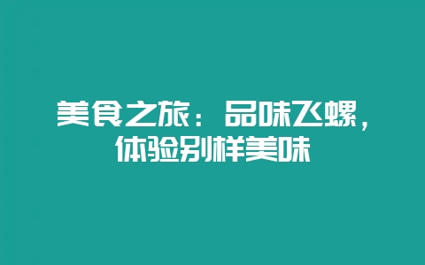 美食之旅：品味飞螺，体验别样美味-会东网