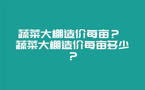 蔬菜大棚造价每亩？ 蔬菜大棚造价每亩多少？-会东网
