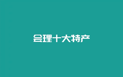 会理十大特产-会东网