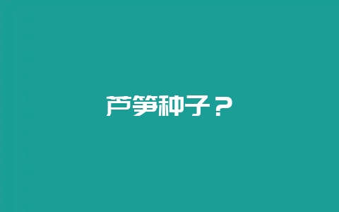芦笋种子？-会东网
