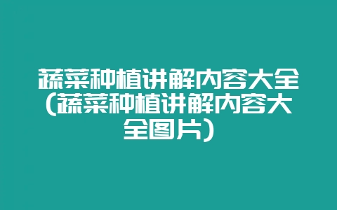 蔬菜种植讲解内容大全(蔬菜种植讲解内容大全图片)-会东网
