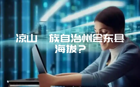 凉山彝族自治州会东县海拔？-会东网