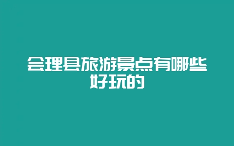会理县旅游景点有哪些好玩的-会东网