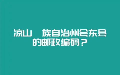 凉山彝族自治州会东县的邮政编码？-会东网
