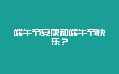 端午节安康和端午节快乐？-会东网
