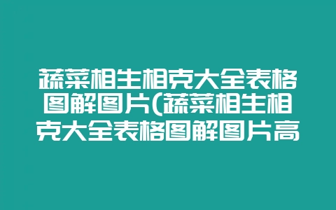 蔬菜相生相克大全表格图解图片(蔬菜相生相克大全表格图解图片高清)插图 蔬菜相生相克大全表格图解图片(蔬菜相生相克大全表格图解图片高清)插图