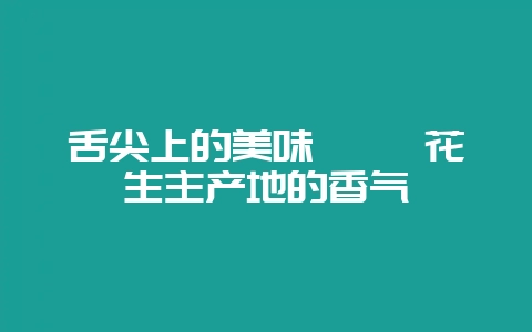 舌尖上的美味 邂逅花生主产地的香气插图 舌尖上的美味 邂逅花生主产地的香气插图