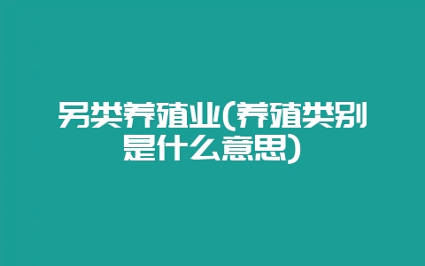 另类养殖业(养殖类别是什么意思)-会东网