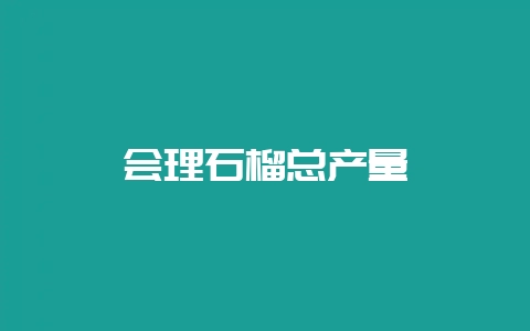 会理石榴总产量-会东网