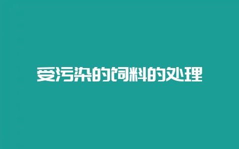 受污染的饲料的处理-会东网
