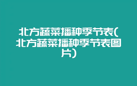 北方蔬菜播种季节表(北方蔬菜播种季节表图片)-会东网